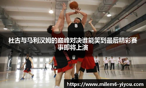 杜古与马利汉姆的巅峰对决谁能笑到最后精彩赛事即将上演
