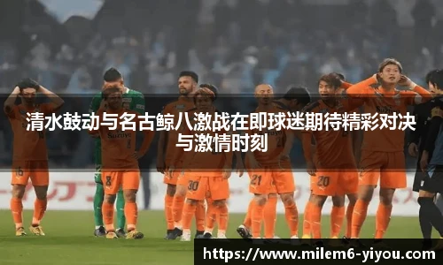 清水鼓动与名古鲸八激战在即球迷期待精彩对决与激情时刻
