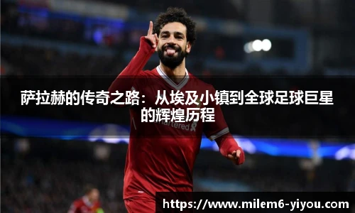 萨拉赫的传奇之路：从埃及小镇到全球足球巨星的辉煌历程